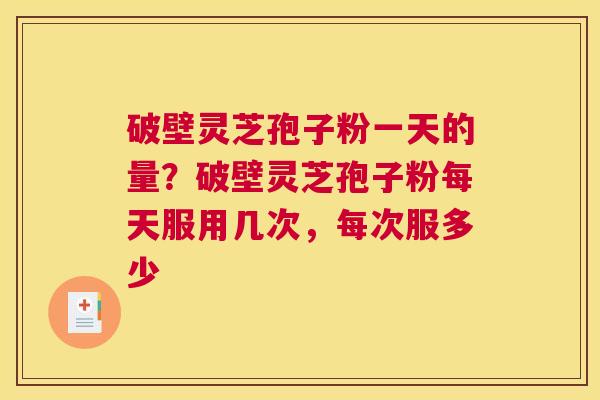 破壁灵芝孢子粉一天的量？破壁灵芝孢子粉每天服用几次，每次服多少