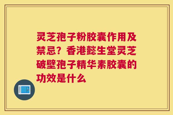 灵芝孢子粉胶囊作用及禁忌？香港懿生堂灵芝破壁孢子精华素胶囊的功效是什么