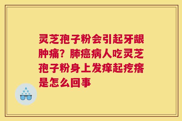灵芝孢子粉会引起牙龈肿痛？人吃灵芝孢子粉身上发痒起疙瘩是怎么回事