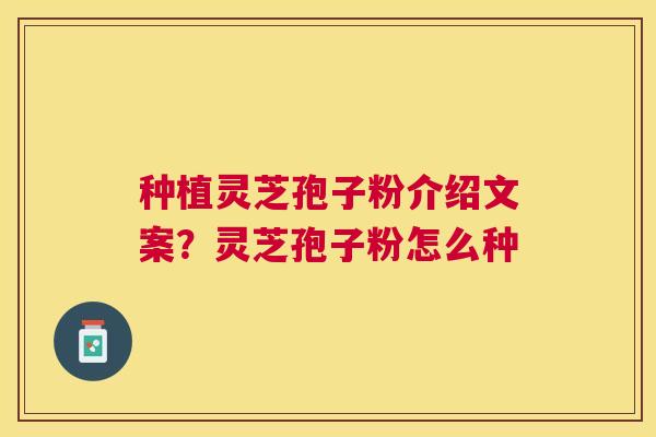 种植灵芝孢子粉介绍文案？灵芝孢子粉怎么种