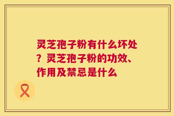 灵芝孢子粉有什么坏处？灵芝孢子粉的功效、作用及禁忌是什么