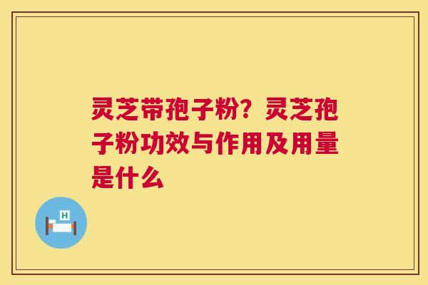 灵芝带孢子粉？灵芝孢子粉功效与作用及用量是什么