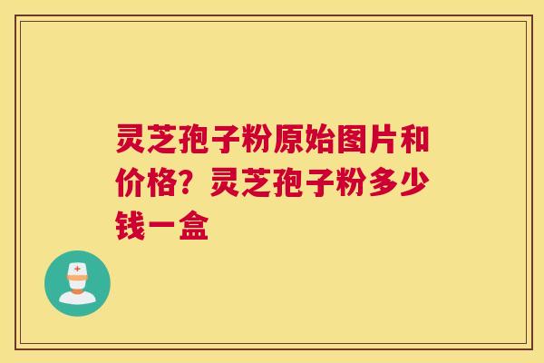 灵芝孢子粉原始图片和价格？灵芝孢子粉多少钱一盒