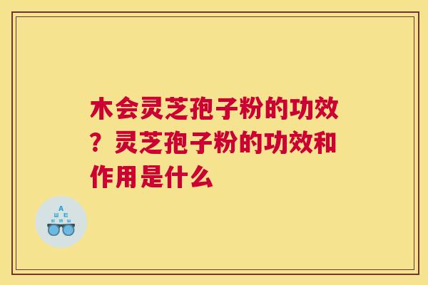 木会灵芝孢子粉的功效？灵芝孢子粉的功效和作用是什么