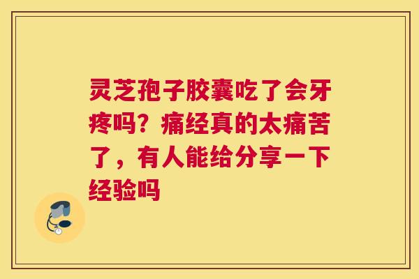 灵芝孢子胶囊吃了会牙疼吗？痛经真的太痛苦了，有人能给分享一下经验吗
