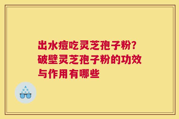 出水痘吃灵芝孢子粉？破壁灵芝孢子粉的功效与作用有哪些