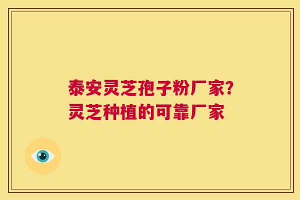 泰安灵芝孢子粉厂家？灵芝种植的可靠厂家