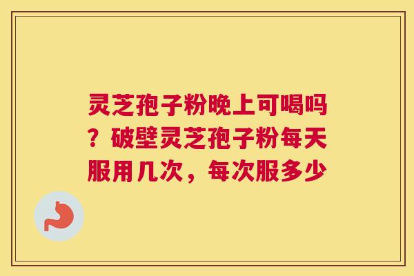 灵芝孢子粉晚上可喝吗？破壁灵芝孢子粉每天服用几次，每次服多少