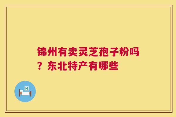 锦州有卖灵芝孢子粉吗？东北特产有哪些