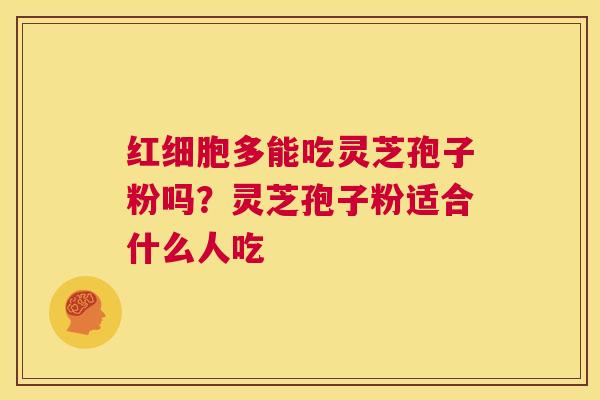 红细胞多能吃灵芝孢子粉吗？灵芝孢子粉适合什么人吃