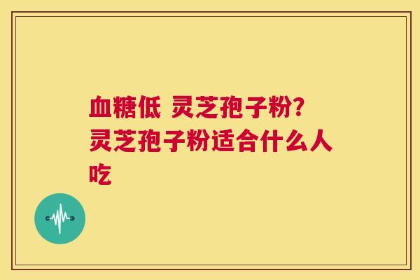 低 灵芝孢子粉？灵芝孢子粉适合什么人吃
