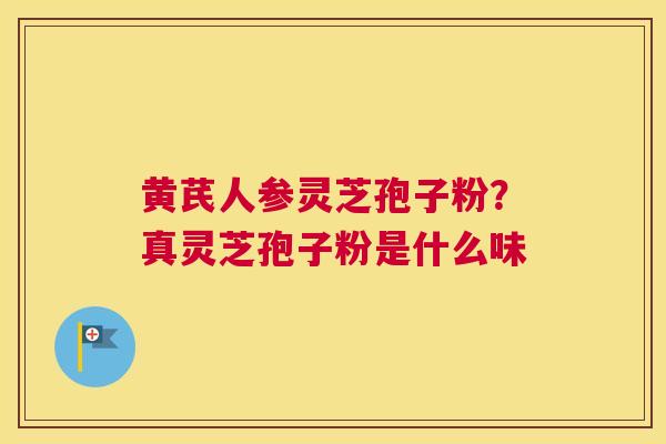 黄芪人参灵芝孢子粉？真灵芝孢子粉是什么味