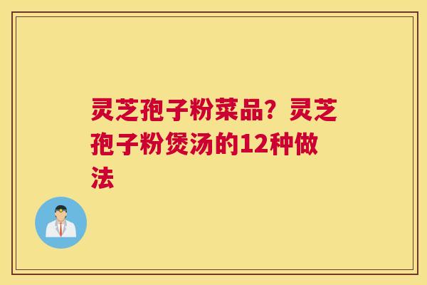 灵芝孢子粉菜品？灵芝孢子粉煲汤的12种做法