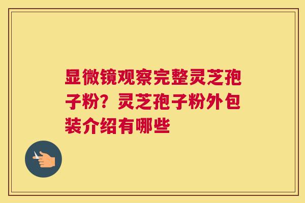显微镜观察完整灵芝孢子粉？灵芝孢子粉外包装介绍有哪些