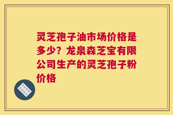 灵芝孢子油市场价格是多少？龙泉森芝宝有限公司生产的灵芝孢子粉价格