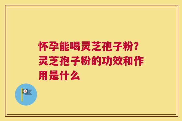 怀孕能喝灵芝孢子粉？灵芝孢子粉的功效和作用是什么