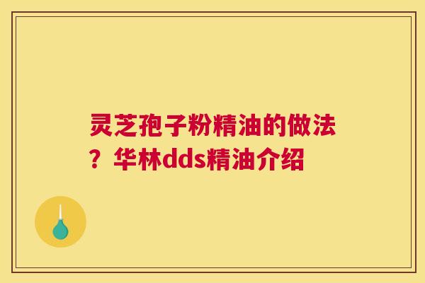 灵芝孢子粉精油的做法？华林dds精油介绍