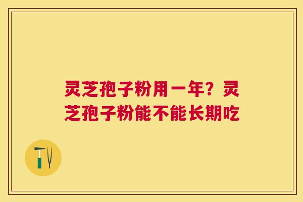 灵芝孢子粉用一年？灵芝孢子粉能不能长期吃