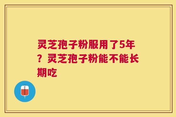 灵芝孢子粉服用了5年？灵芝孢子粉能不能长期吃