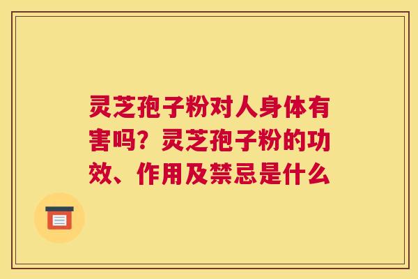 灵芝孢子粉对人身体有害吗？灵芝孢子粉的功效、作用及禁忌是什么