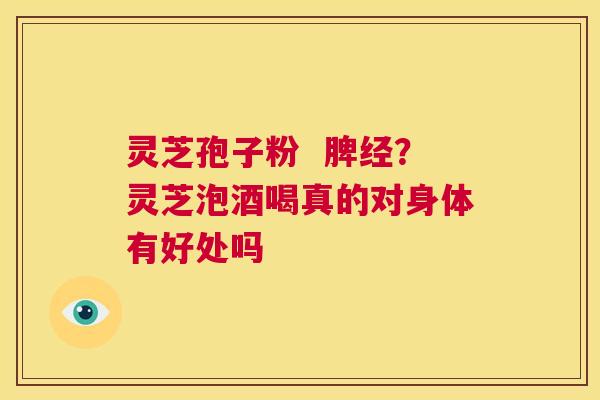 灵芝孢子粉  脾经？灵芝泡酒喝真的对身体有好处吗