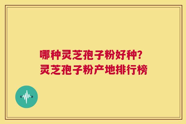 哪种灵芝孢子粉好种？灵芝孢子粉产地排行榜
