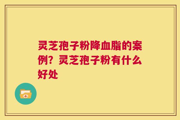 灵芝孢子粉降的案例？灵芝孢子粉有什么好处