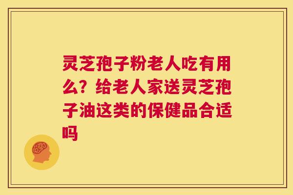 灵芝孢子粉老人吃有用么？给老人家送灵芝孢子油这类的保健品合适吗