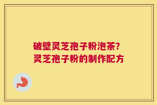 破壁灵芝孢子粉泡茶？灵芝孢子粉的制作配方