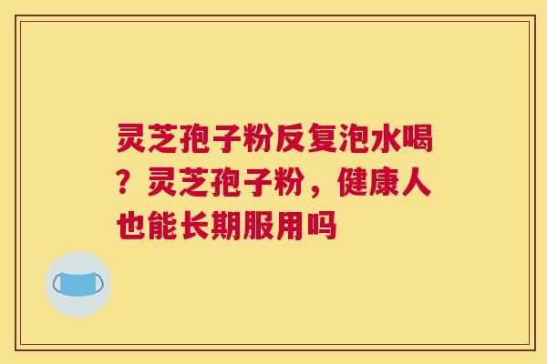 灵芝孢子粉反复泡水喝？灵芝孢子粉，健康人也能长期服用吗
