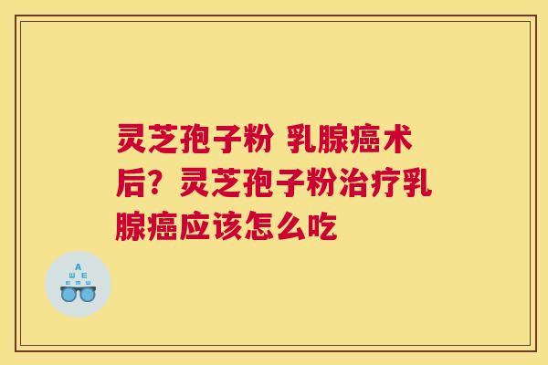 灵芝孢子粉 乳腺术后？灵芝孢子粉乳腺应该怎么吃