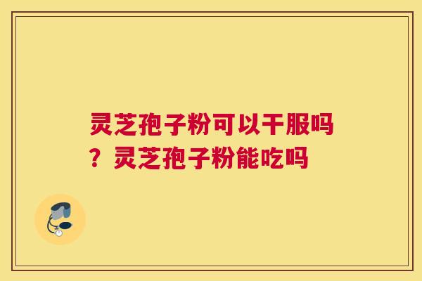 灵芝孢子粉可以干服吗？灵芝孢子粉能吃吗