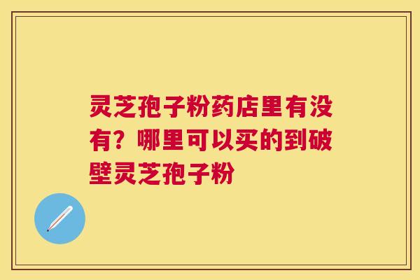 灵芝孢子粉药店里有没有？哪里可以买的到破壁灵芝孢子粉
