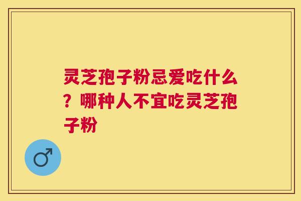 灵芝孢子粉忌爱吃什么？哪种人不宜吃灵芝孢子粉