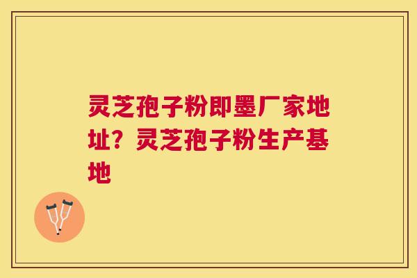 灵芝孢子粉即墨厂家地址？灵芝孢子粉生产基地