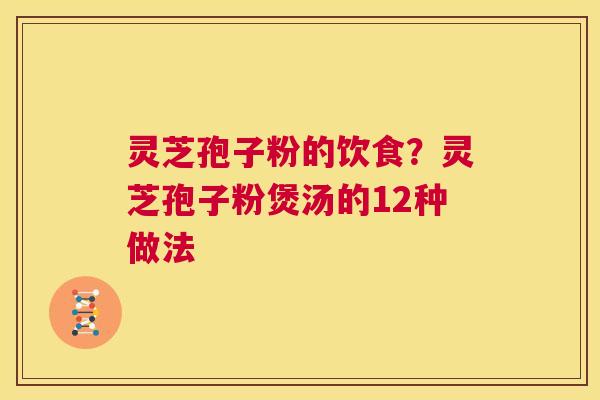 灵芝孢子粉的饮食？灵芝孢子粉煲汤的12种做法