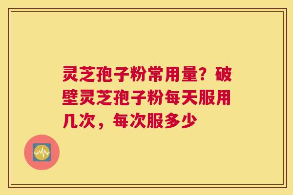 灵芝孢子粉常用量？破壁灵芝孢子粉每天服用几次，每次服多少