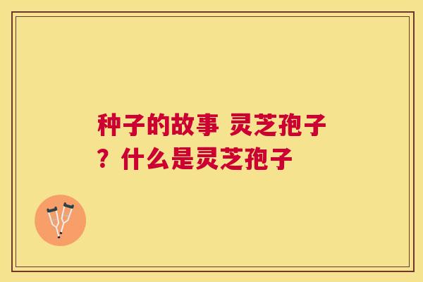 种子的故事 灵芝孢子？什么是灵芝孢子