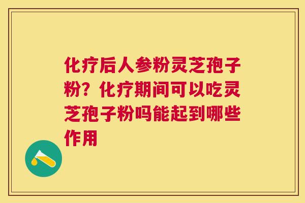后人参粉灵芝孢子粉？期间可以吃灵芝孢子粉吗能起到哪些作用