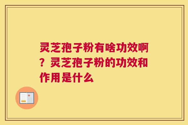 灵芝孢子粉有啥功效啊？灵芝孢子粉的功效和作用是什么
