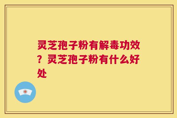灵芝孢子粉有功效？灵芝孢子粉有什么好处