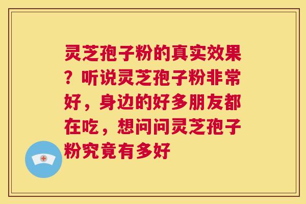 灵芝孢子粉的真实效果？听说灵芝孢子粉非常好，身边的好多朋友都在吃，想问问灵芝孢子粉究竟有多好
