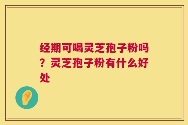 经期可喝灵芝孢子粉吗？灵芝孢子粉有什么好处