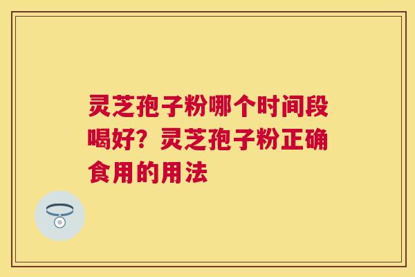 灵芝孢子粉哪个时间段喝好？灵芝孢子粉正确食用的用法