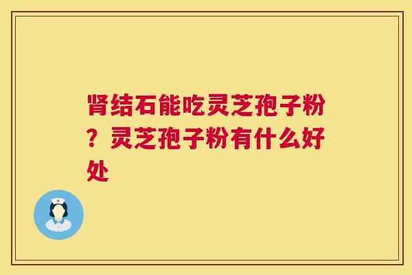 结石能吃灵芝孢子粉？灵芝孢子粉有什么好处