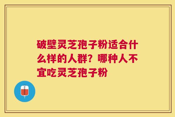 破壁灵芝孢子粉适合什么样的人群？哪种人不宜吃灵芝孢子粉