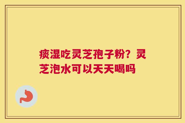 痰湿吃灵芝孢子粉？灵芝泡水可以天天喝吗