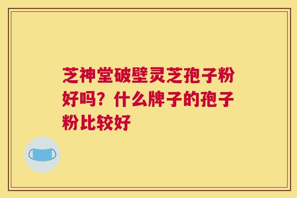 芝神堂破壁灵芝孢子粉好吗？什么牌子的孢子粉比较好