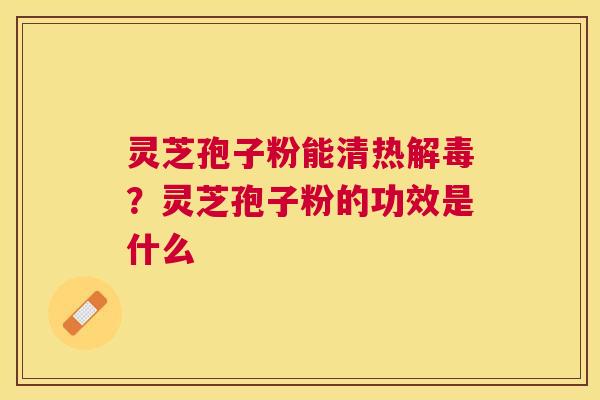 灵芝孢子粉能清热？灵芝孢子粉的功效是什么