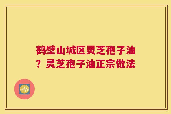 鹤壁山城区灵芝孢子油？灵芝孢子油正宗做法